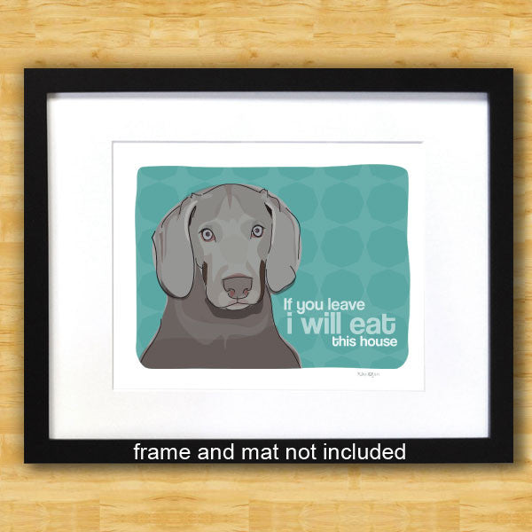 Weimaraner Art Print - If You Leave I Will Eat This House