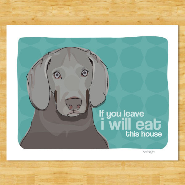 Weimaraner Art Print - If You Leave I Will Eat This House